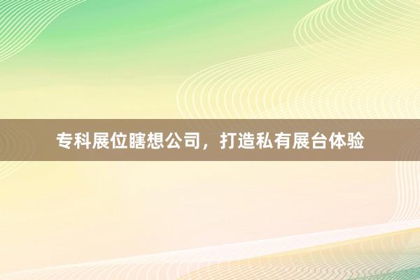 专科展位瞎想公司，打造私有展台体验