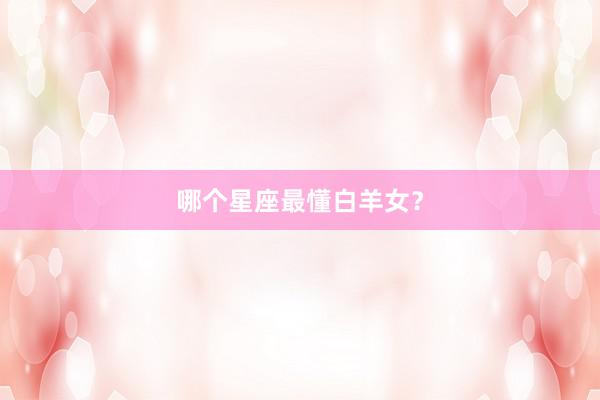 哪个星座最懂白羊女？