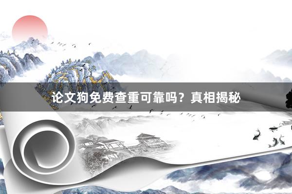 论文狗免费查重可靠吗?真相揭秘