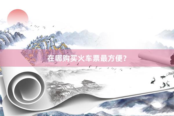 在哪购买火车票最方便？