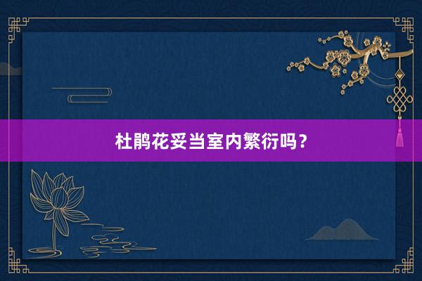 杜鹃花妥当室内繁衍吗？