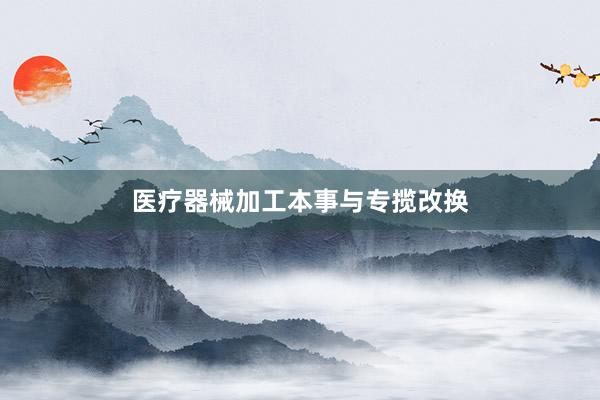 医疗器械加工本事与专揽改换