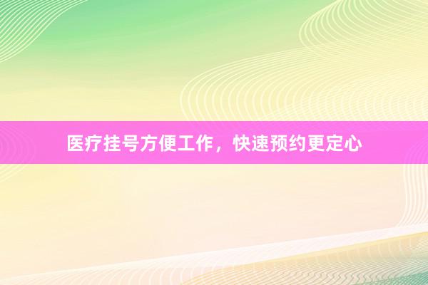 医疗挂号方便工作，快速预约更定心