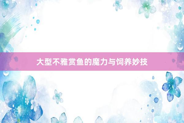 大型不雅赏鱼的魔力与饲养妙技