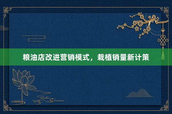 粮油店改进营销模式，栽植销量新计策