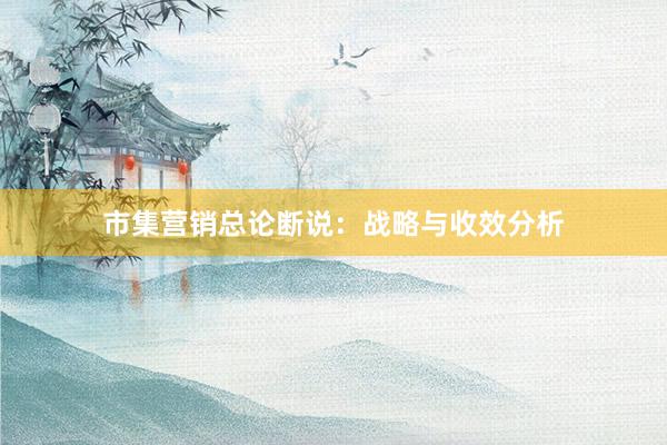 市集营销总论断说：战略与收效分析